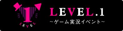 『LEVEL.1』～ゲーム実況イベント～